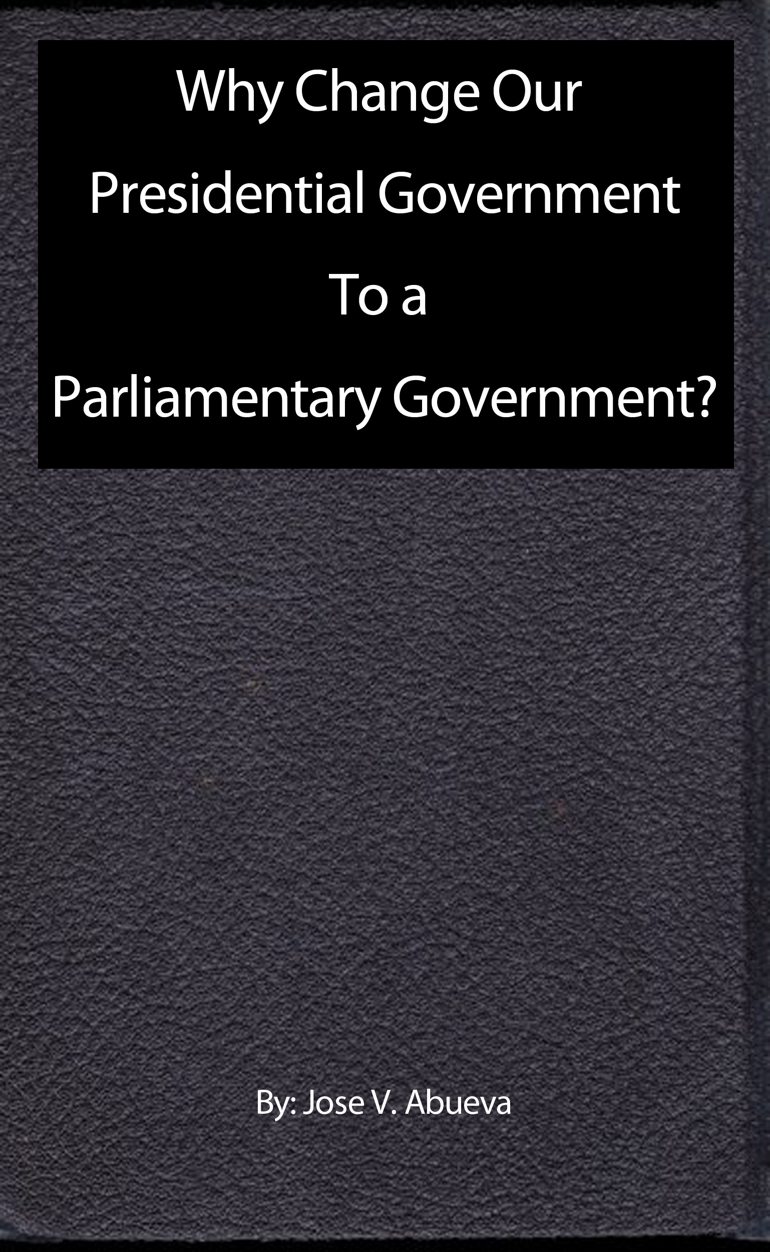Why Change Our Presidential Government To a Parliamentary Government?